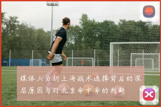 媒体人分析上海战术选择背后的深层原因与对北京命中率的判断
