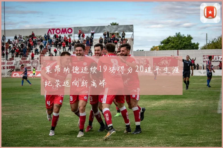 莱昂纳德连续19场得分20追平生涯纪录迈向新高峰