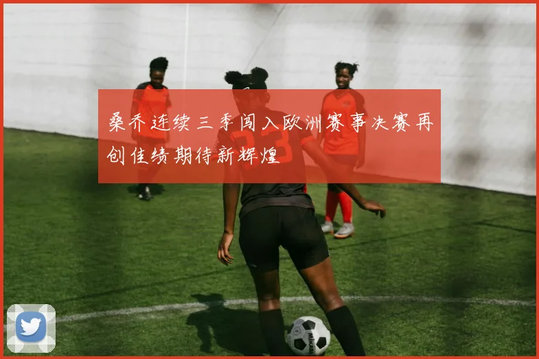 桑乔连续三季闯入欧洲赛事决赛再创佳绩期待新辉煌