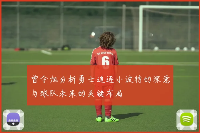 曾令旭分析勇士追逐小波特的深意与球队未来的关键布局