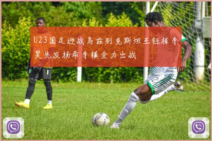 U23国足迎战乌兹别克斯坦王钰栋李昊先发杨希李镇全力出战