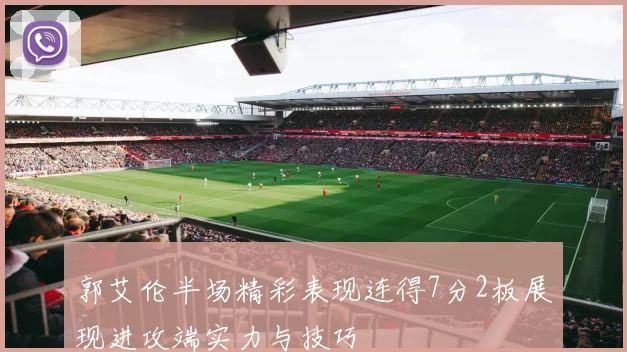 郭艾伦半场精彩表现连得7分2板展现进攻端实力与技巧