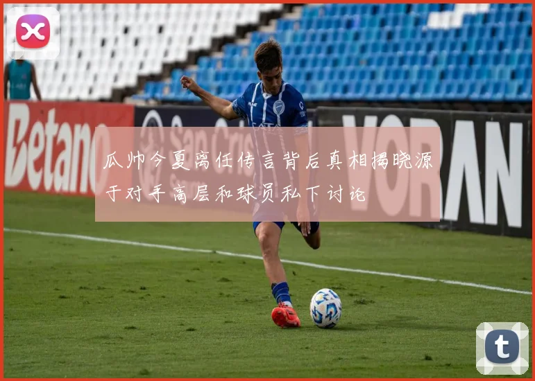 瓜帅今夏离任传言背后真相揭晓源于对手高层和球员私下讨论