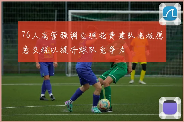 76人高管强调合理花费建队老板愿意交税以提升球队竞争力