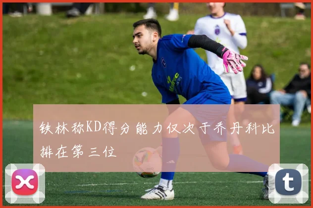 铁林称KD得分能力仅次于乔丹科比排在第三位