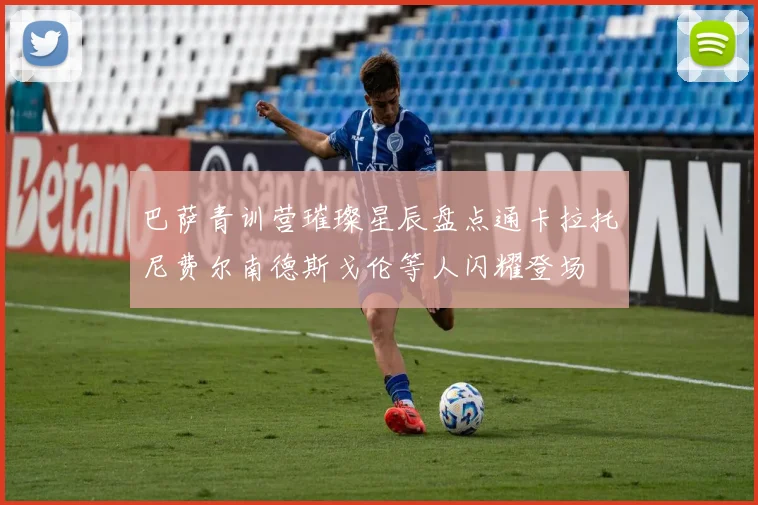 巴萨青训营璀璨星辰盘点通卡拉托尼费尔南德斯戈伦等人闪耀登场