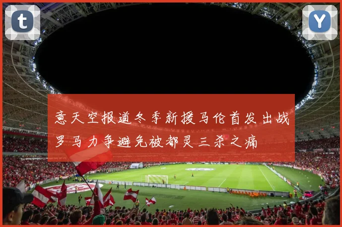 意天空报道冬季新援马伦首发出战罗马力争避免被都灵三杀之痛