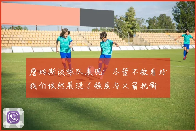 詹姆斯谈球队表现：尽管不被看好我们依然展现了强度与火箭抗衡