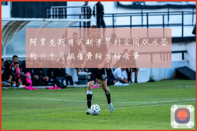 阿贾克斯将买断津琴科合同双方签约六个月租借费转为转会费