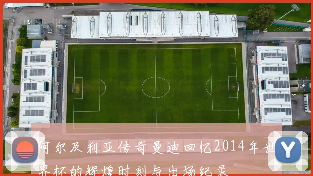 阿尔及利亚传奇曼迪回忆2014年世界杯的辉煌时刻与出场纪录