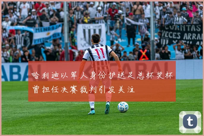 哈利迪以军人身份护送足总杯奖杯曾担任决赛裁判引发关注