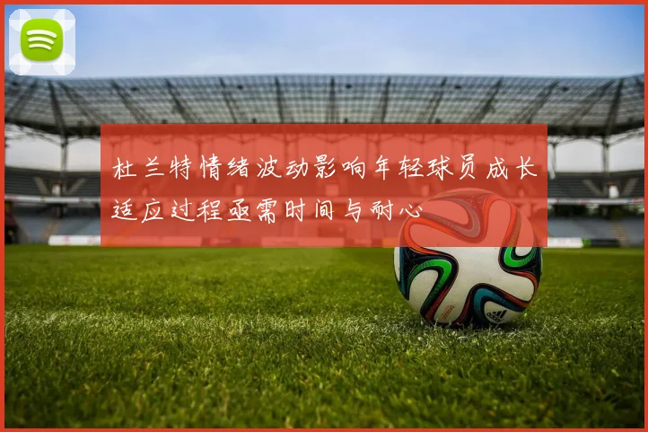 杜兰特情绪波动影响年轻球员成长适应过程亟需时间与耐心