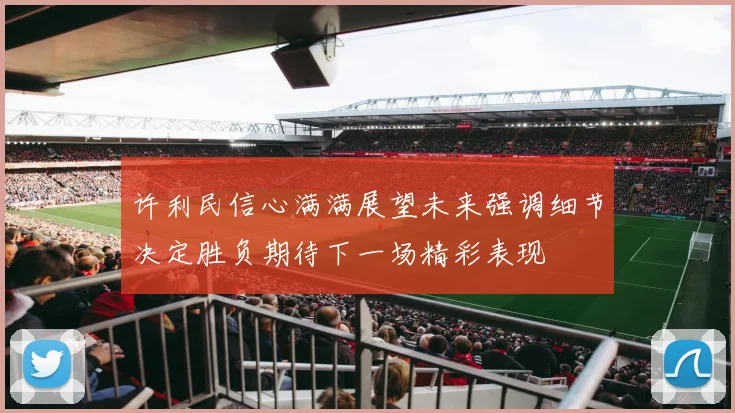 许利民信心满满展望未来强调细节决定胜负期待下一场精彩表现