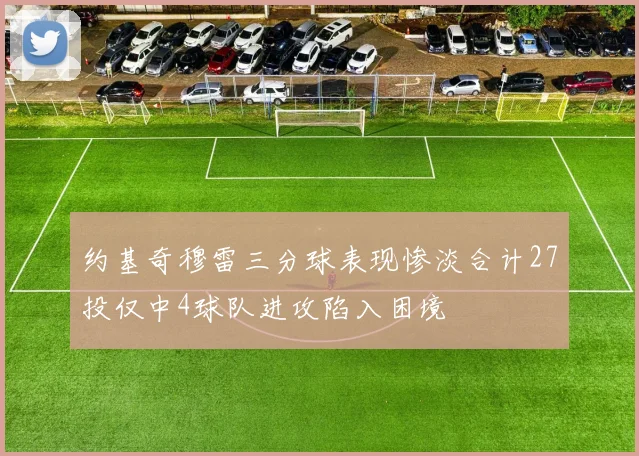 约基奇穆雷三分球表现惨淡合计27投仅中4球队进攻陷入困境